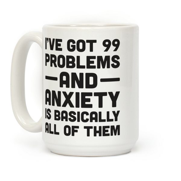 I've Got 99 Problems And Anxiety Is Basically All Of Them Coffee Mug I've Got 99 Problems And Anxiety Is Basically All Of Them Coffee Mug