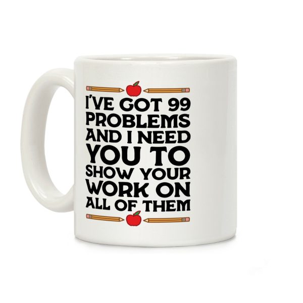 I've Got 99 Problems And I Need You To Show Your Work On All Of Them Coffee Mug I've Got 99 Problems And I Need You To Show Your Work On All Of Them Coffee Mug