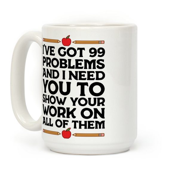 I've Got 99 Problems And I Need You To Show Your Work On All Of Them Coffee Mug I've Got 99 Problems And I Need You To Show Your Work On All Of Them Coffee Mug