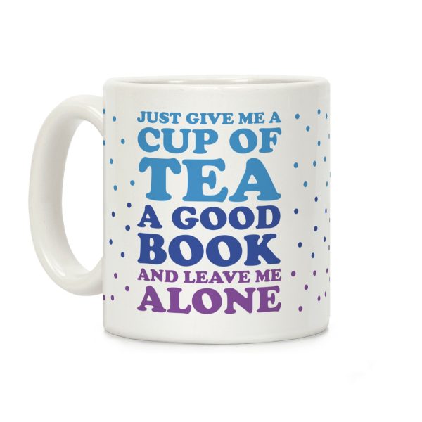 Just Give Me A Cup Of Tea A Good Book And Leave Me Alone Coffee Mug Just Give Me A Cup Of Tea A Good Book And Leave Me Alone Coffee Mug