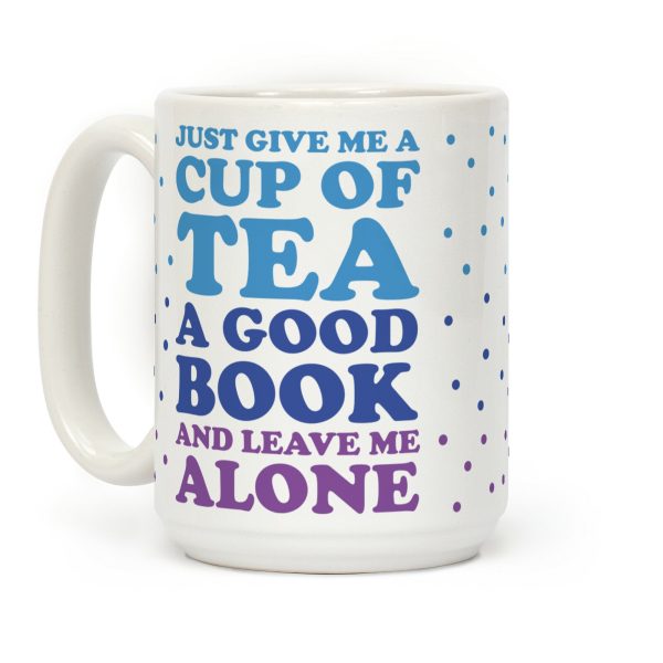 Just Give Me A Cup Of Tea A Good Book And Leave Me Alone Coffee Mug Just Give Me A Cup Of Tea A Good Book And Leave Me Alone Coffee Mug