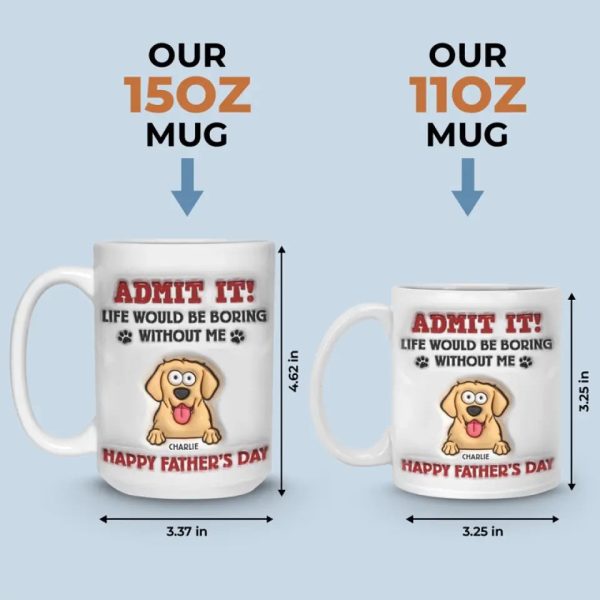 Life Would Be Boring Without Me - Dog Personalized Custom 3D Inflated Effect Printed Mug - Father's Day, Gift For Pet Owners, Pet Lovers Life Would Be Boring Without Me - Dog Personalized Custom 3D Inflated Effect Printed Mug - Father's Day, Gift For Pet Owners, Pet Lovers
