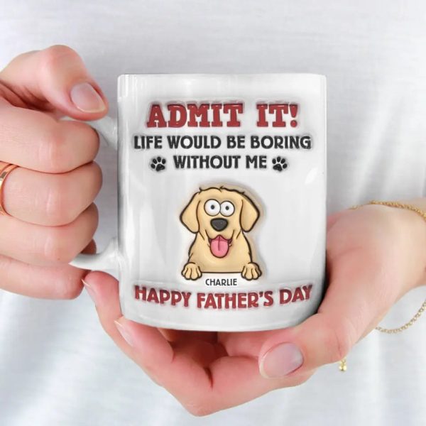 Life Would Be Boring Without Me - Dog Personalized Custom 3D Inflated Effect Printed Mug - Father's Day, Gift For Pet Owners, Pet Lovers Life Would Be Boring Without Me - Dog Personalized Custom 3D Inflated Effect Printed Mug - Father's Day, Gift For Pet Owners, Pet Lovers