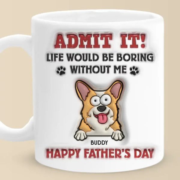Life Would Be Boring Without Me - Dog Personalized Custom 3D Inflated Effect Printed Mug - Father's Day, Gift For Pet Owners, Pet Lovers Life Would Be Boring Without Me - Dog Personalized Custom 3D Inflated Effect Printed Mug - Father's Day, Gift For Pet Owners, Pet Lovers