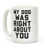 My Dog Was Right About You Coffee Mug My Dog Was Right About You Coffee Mug