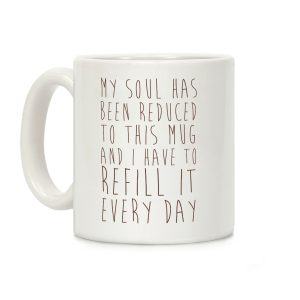 My Soul Has Been Reduced to This Mug and I Have to Refill it Every Day Coffee Mug