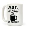 Not Without My Coffee Coffee Mug Not Without My Coffee Coffee Mug
