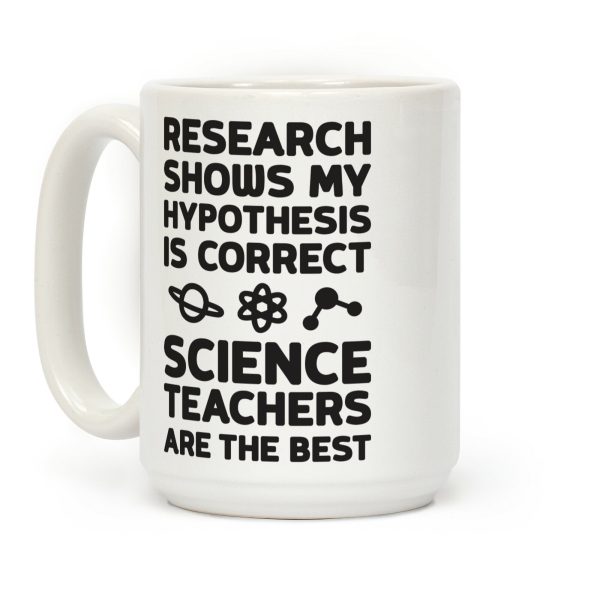 Research Shows My Hypothesis Is Correct Science Teachers Are The Best Coffee Mug Research Shows My Hypothesis Is Correct Science Teachers Are The Best Coffee Mug