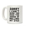 Sorry I Can't Hear You Over The Sound Of Rolling My Eyes Coffee Mug