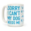 Sorry I Can't My Dog Needs Me Coffee Mug Sorry I Can't My Dog Needs Me Coffee Mug