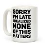 Sorry I'm Late I Realized None Of This Matters Coffee Mug Sorry I'm Late I Realized None Of This Matters Coffee Mug