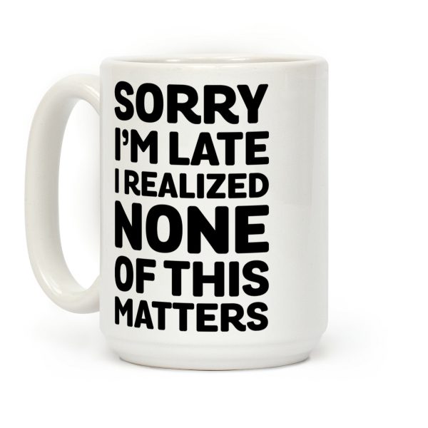 Sorry I'm Late I Realized None Of This Matters Coffee Mug Sorry I'm Late I Realized None Of This Matters Coffee Mug