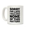 Sorry I'm Late I Realized None Of This Matters Coffee Mug Sorry I'm Late I Realized None Of This Matters Coffee Mug