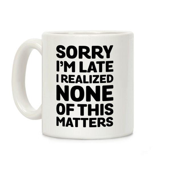 Sorry I'm Late I Realized None Of This Matters Coffee Mug Sorry I'm Late I Realized None Of This Matters Coffee Mug