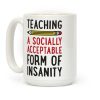 Teaching, A Socially Acceptable Form of Insanity Coffee Mug Teaching, A Socially Acceptable Form of Insanity Coffee Mug
