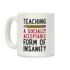 Teaching, A Socially Acceptable Form of Insanity Coffee Mug Teaching, A Socially Acceptable Form of Insanity Coffee Mug