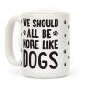We Should All Be More Like Dogs Coffee Mug We Should All Be More Like Dogs Coffee Mug