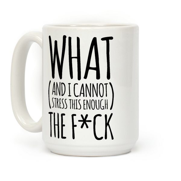 WHAT (and I cannot stress this enough) THE F*CK Coffee Mug WHAT (and I cannot stress this enough) THE F*CK Coffee Mug
