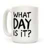 What Day Is It Coffee Mug What Day Is It Coffee Mug