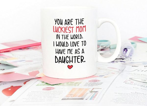 You Are the Luckiest Mom in the World I Would Love to Have Me as a Daughter Coffee Mug