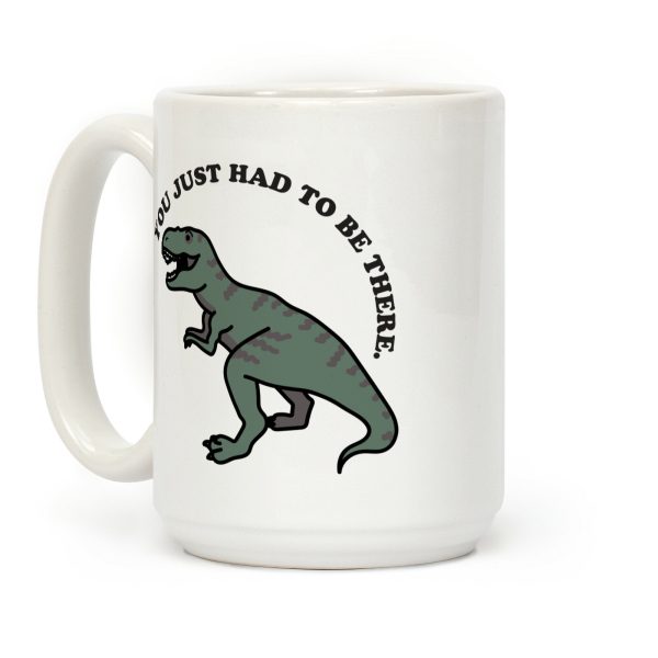 You Just Had To Be There Dinosaur Coffee Mug You Just Had To Be There Dinosaur Coffee Mug