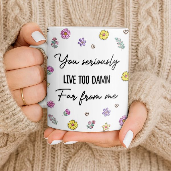 You Seriously Live Too Damn Far From Me, Flowers And Heart - Personalized Custom Coffee Mug - BST538_MG You Seriously Live Too Damn Far From Me, Flowers And Heart - Personalized Custom Coffee Mug - BST538_MG