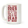 You Think Dogs Are So Great Coffee Mug You Think Dogs Are So Great Coffee Mug