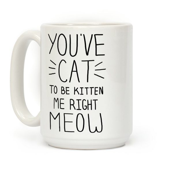 You've Cat to be Kitten Me Right Meow Coffee Mug You've Cat to be Kitten Me Right Meow Coffee Mug
