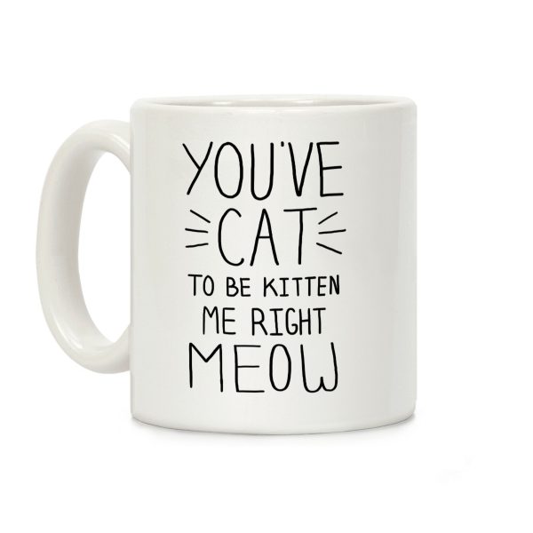 You've Cat to be Kitten Me Right Meow Coffee Mug You've Cat to be Kitten Me Right Meow Coffee Mug